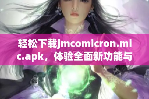 轻松下载jmcomicron.mic.apk，体验全面新功能与便捷使用方法