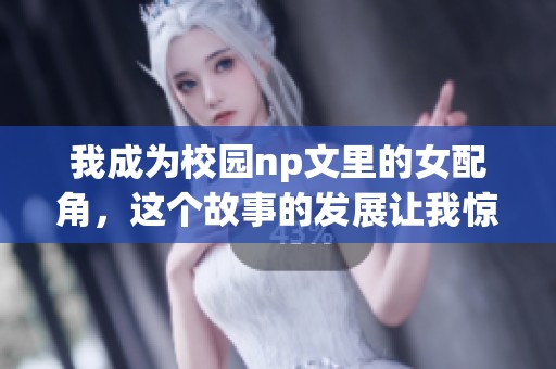 我成为校园np文里的女配角，这个故事的发展让我惊讶不已