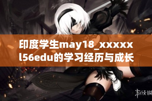 印度学生may18_xxxxxl56edu的学习经历与成长故事分享