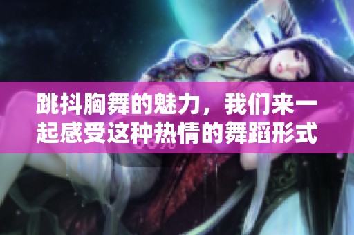 跳抖胸舞的魅力，我们来一起感受这种热情的舞蹈形式！