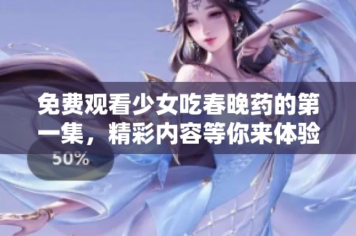 免费观看少女吃春晚药的第一集，精彩内容等你来体验