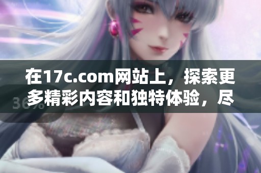 在17c.com网站上，探索更多精彩内容和独特体验，尽在这里！