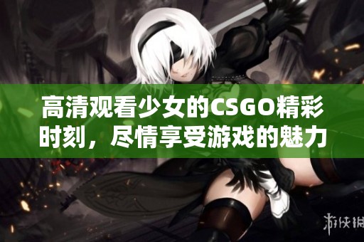 高清观看少女的CSGO精彩时刻，尽情享受游戏的魅力与乐趣
