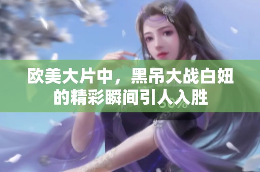 欧美大片中，黑吊大战白妞的精彩瞬间引人入胜
