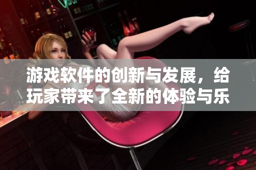 游戏软件的创新与发展，给玩家带来了全新的体验与乐趣