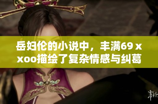 岳妇伦的小说中，丰满69ⅹxoo描绘了复杂情感与纠葛的故事情节。