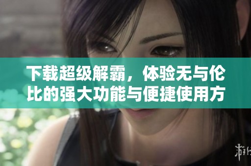 下载超级解霸，体验无与伦比的强大功能与便捷使用方式