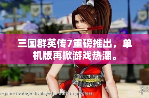 三国群英传7重磅推出，单机版再掀游戏热潮。