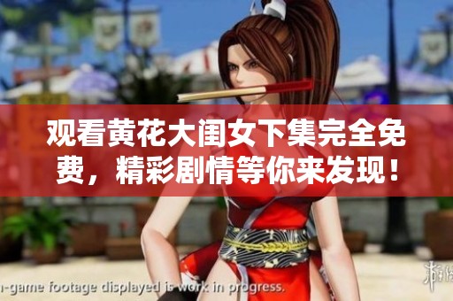 观看黄花大闺女下集完全免费，精彩剧情等你来发现！