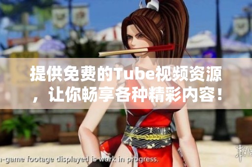 提供免费的Tube视频资源，让你畅享各种精彩内容！