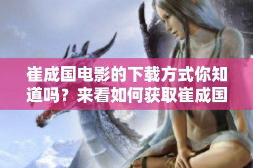 崔成国电影的下载方式你知道吗？来看如何获取崔成国电影下载。