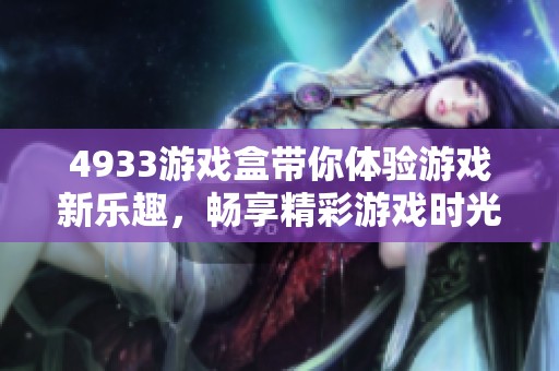 4933游戏盒带你体验游戏新乐趣，畅享精彩游戏时光的无限可能！