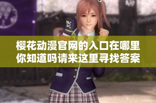 樱花动漫官网的入口在哪里你知道吗请来这里寻找答案
