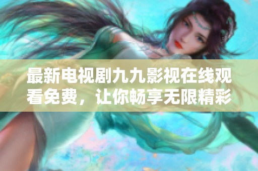 最新电视剧九九影视在线观看免费，让你畅享无限精彩观影体验