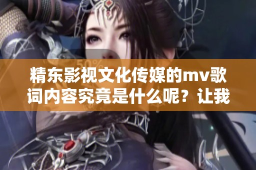 精东影视文化传媒的mv歌词内容究竟是什么呢？让我们一起来探讨一下吧