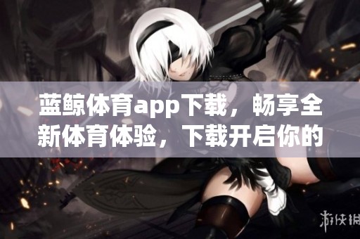 蓝鲸**app下载，畅享全新**体验，下载开启你的运动之旅！