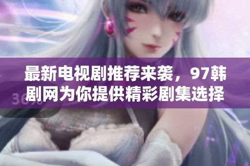 最新电视剧推荐来袭，97韩剧网为你提供精彩剧集选择