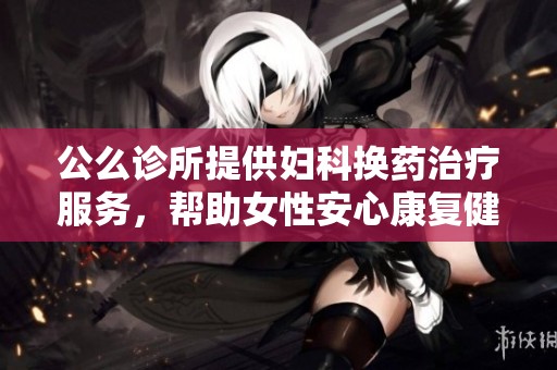公么诊所提供妇科换药治疗服务，帮助女性安心康复健康