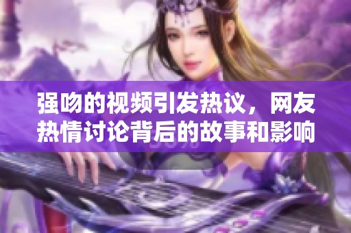 强吻的视频引发热议，网友热情讨论背后的故事和影响