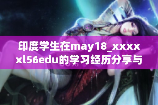 印度学生在may18_xxxxxl56edu的学习经历分享与感悟