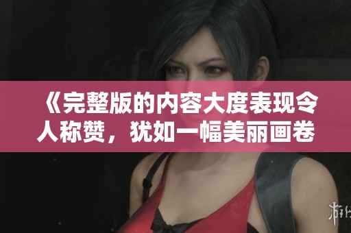 《完整版的内容大度表现令人称赞，犹如一幅美丽画卷》