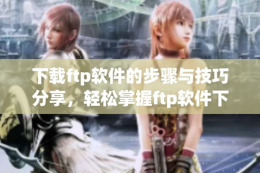 下载ftp软件的步骤与技巧分享，轻松掌握ftp软件下载方法与技巧