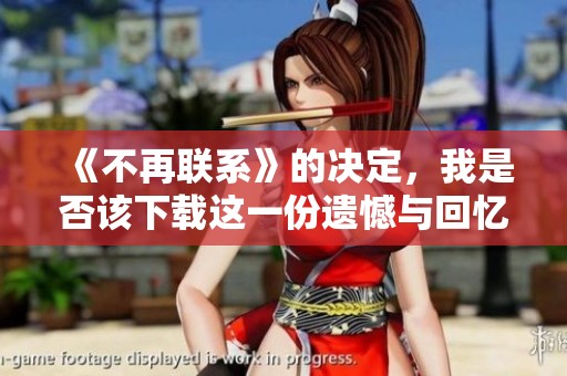 《不再联系》的决定，我是否该下载这一份遗憾与回忆