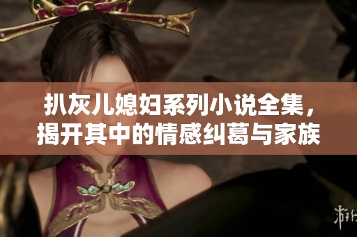 扒灰儿媳妇系列小说全集，揭开其中的情感纠葛与家族秘密