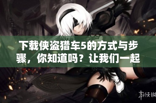 下载侠盗猎车5的方式与步骤，你知道吗？让我们一起来探索一下吧！