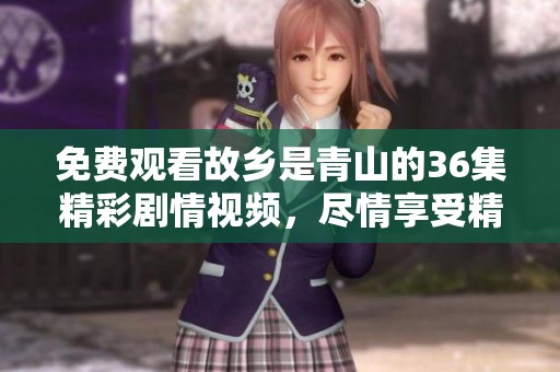 免费观看故乡是青山的36集精彩剧情视频，尽情享受精彩内容。