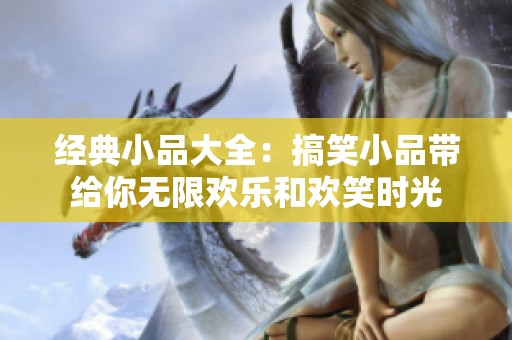 经典小品大全：搞笑小品带给你无限欢乐和欢笑时光