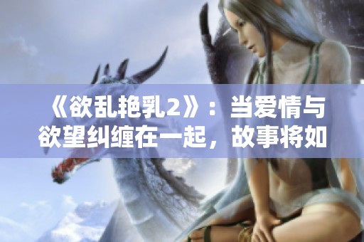 《欲乱艳乳2》：当爱情与欲望纠缠在一起，故事将如何发展？