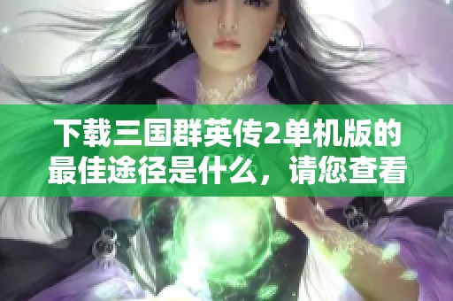 下载三国群英传2单机版的最佳途径是什么，请您查看本篇文章了解详情