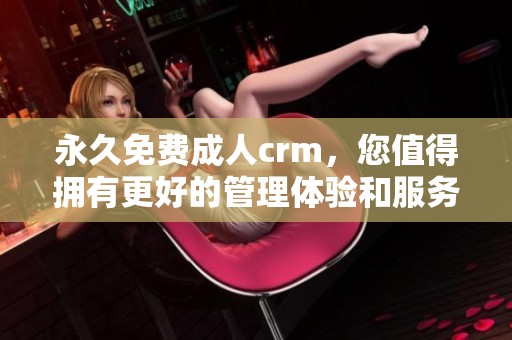 永久免费**crm，您值得拥有更好的管理体验和服务