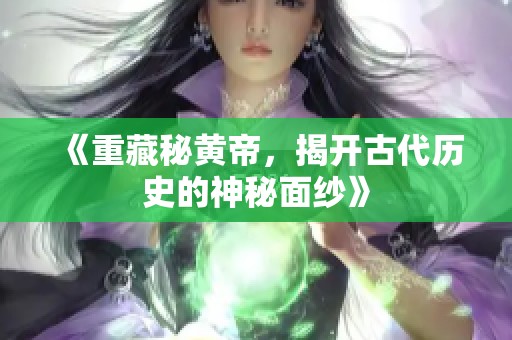 《重藏秘黄帝，揭开古代历史的神秘面纱》