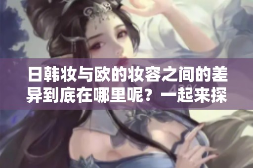 日韩妆与欧的妆容之间的差异到底在哪里呢？一起来探讨不同风格的特点吧！