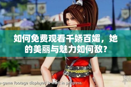 如何免费观看千娇百媚，她的美丽与魅力如何敌？