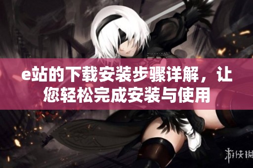 e站的下载安装步骤详解，让您轻松完成安装与使用