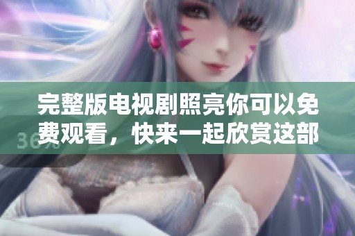 完整版电视剧照亮你可以免费观看，快来一起欣赏这部精彩作品吧！