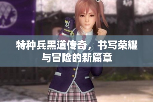 特种兵黑道传奇，书写荣耀与冒险的新篇章