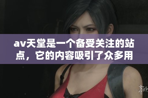 **天堂是一个备受关注的站点，它的内容吸引了众多用户。