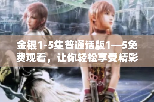 金银1-5集普通话版1—5免费观看，让你轻松享受精彩内容