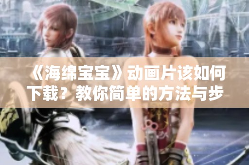 《海绵宝宝》动画片该如何下载？教你简单的方法与步骤！