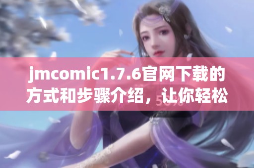 jmcomic1.7.6官网下载的方式和步骤介绍，让你轻松获取最新资源
