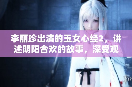 李丽珍出演的玉女心经2，讲述阴阳合欢的故事，深受观众喜爱