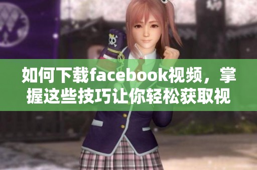 如何下载facebook视频，掌握这些技巧让你轻松获取视频内容