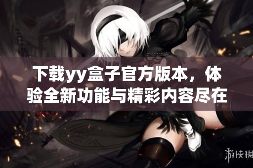 下载yy盒子官方版本，体验全新功能与精彩内容尽在其中