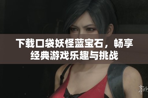下载口袋妖怪蓝宝石，畅享经典游戏乐趣与挑战