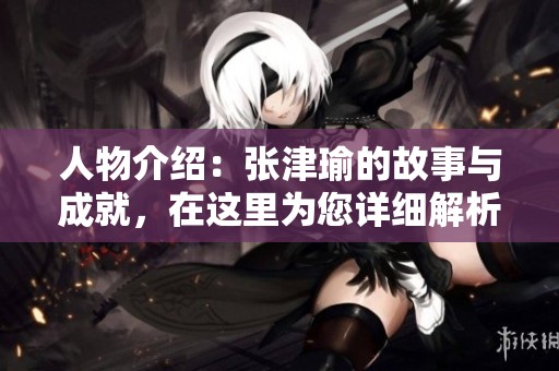 人物介绍：张津瑜的故事与成就，在这里为您详细解析