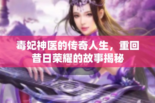 毒妃神医的传奇人生，重回昔日荣耀的故事揭秘